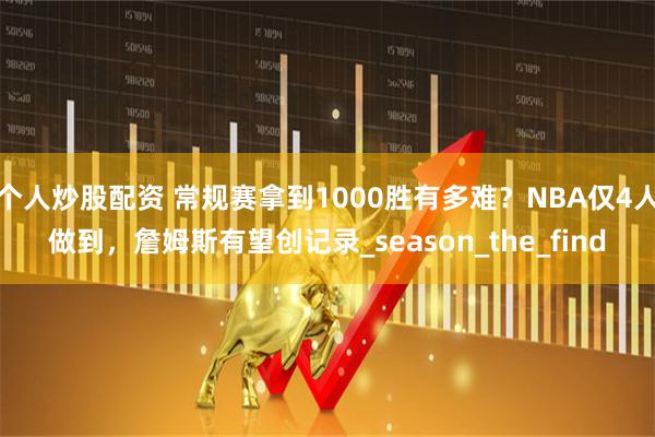 个人炒股配资 常规赛拿到1000胜有多难？NBA仅4人做到，詹姆斯有望创记录_season_the_find