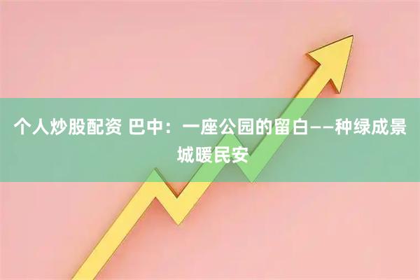个人炒股配资 巴中：一座公园的留白——种绿成景 城暖民安