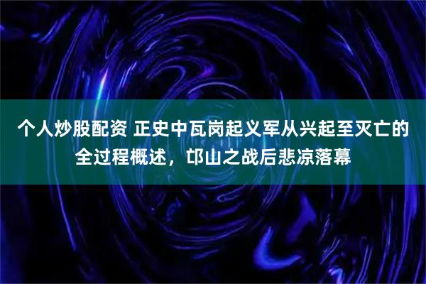 个人炒股配资 正史中瓦岗起义军从兴起至灭亡的全过程概述，邙山之战后悲凉落幕