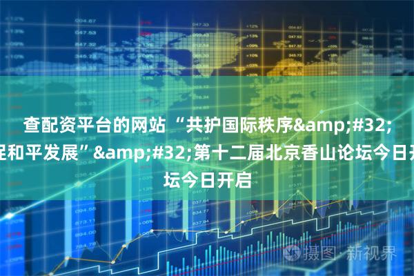 查配资平台的网站 “共护国际秩序&#32;共促和平发展”&#32;第十二届北京香山论坛今日开启