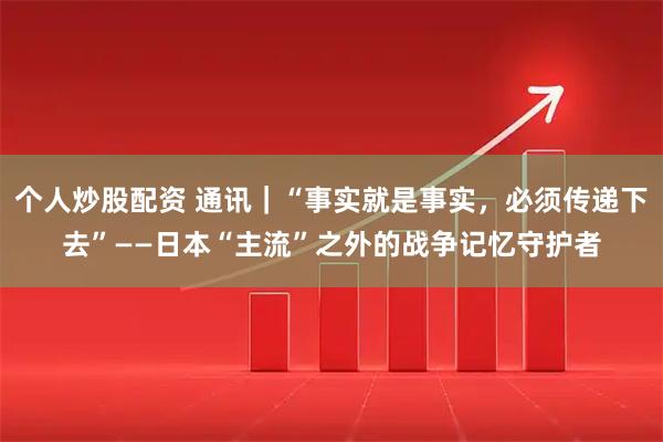 个人炒股配资 通讯｜“事实就是事实，必须传递下去”——日本“主流”之外的战争记忆守护者