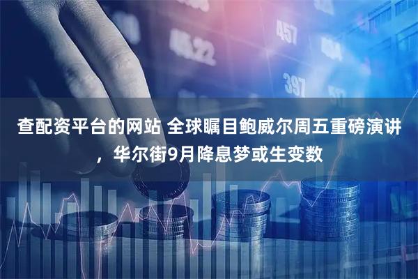 查配资平台的网站 全球瞩目鲍威尔周五重磅演讲，华尔街9月降息梦或生变数