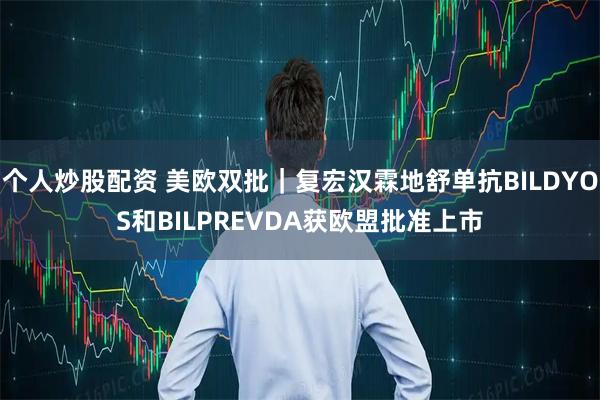 个人炒股配资 美欧双批｜复宏汉霖地舒单抗BILDYOS和BILPREVDA获欧盟批准上市