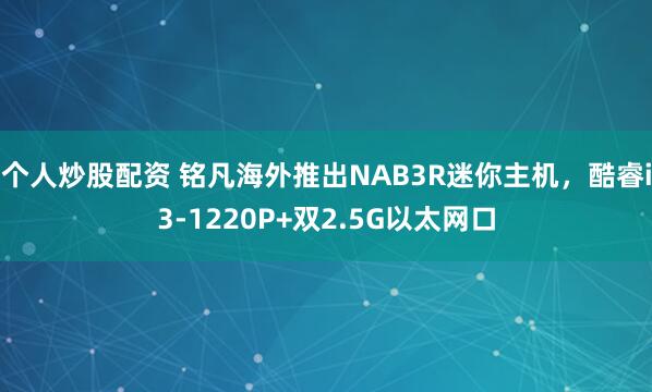 个人炒股配资 铭凡海外推出NAB3R迷你主机，酷睿i3-1220P+双2.5G以太网口