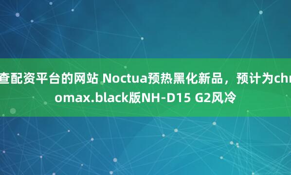 查配资平台的网站 Noctua预热黑化新品，预计为chromax.black版NH-D15 G2风冷