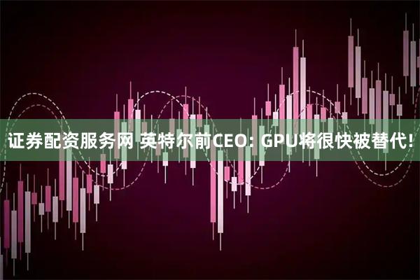 证券配资服务网 英特尔前CEO: GPU将很快被替代!