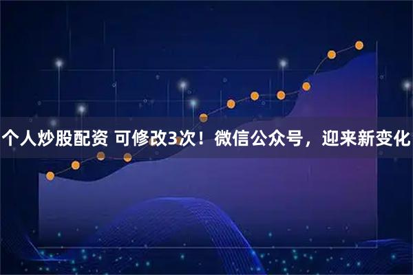 个人炒股配资 可修改3次！微信公众号，迎来新变化