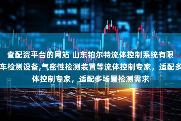 查配资平台的网站 山东铂尔特流体控制系统有限公司：CNG汽车检测设备,气密性检测装置等流体控制专家，适配多场景检测需求