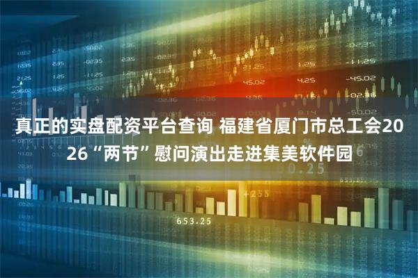 真正的实盘配资平台查询 福建省厦门市总工会2026“两节”慰问演出走进集美软件园