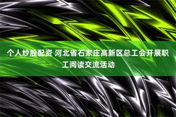 个人炒股配资 河北省石家庄高新区总工会开展职工阅读交流活动