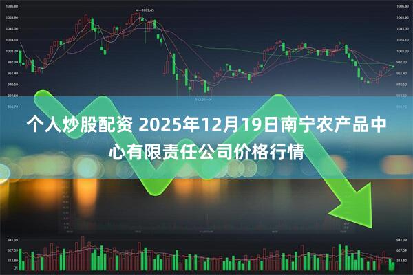 个人炒股配资 2025年12月19日南宁农产品中心有限责任公司价格行情