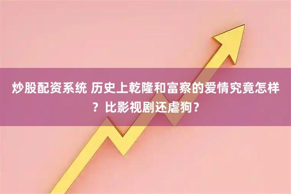 炒股配资系统 历史上乾隆和富察的爱情究竟怎样？比影视剧还虐狗？