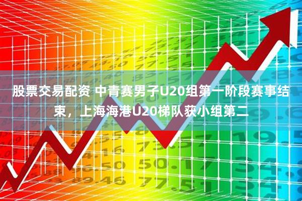 股票交易配资 中青赛男子U20组第一阶段赛事结束，上海海港U20梯队获小组第二