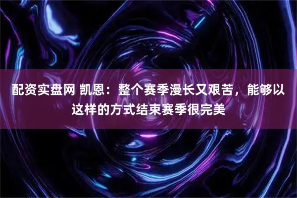 配资实盘网 凯恩：整个赛季漫长又艰苦，能够以这样的方式结束赛季很完美