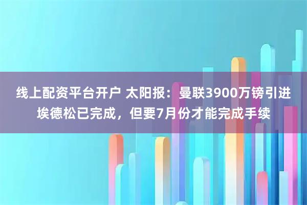线上配资平台开户 太阳报：曼联3900万镑引进埃德松已完成，但要7月份才能完成手续