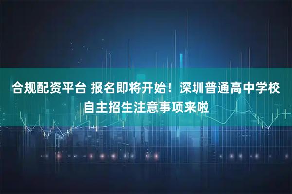 合规配资平台 报名即将开始！深圳普通高中学校自主招生注意事项来啦