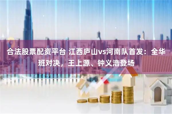 合法股票配资平台 江西庐山vs河南队首发：全华班对决，王上源、钟义浩登场
